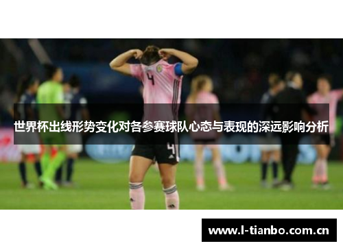 世界杯出线形势变化对各参赛球队心态与表现的深远影响分析