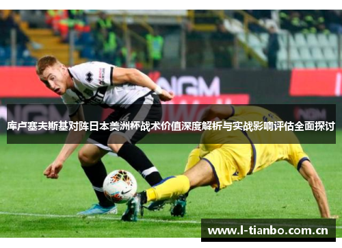 库卢塞夫斯基对阵日本美洲杯战术价值深度解析与实战影响评估全面探讨