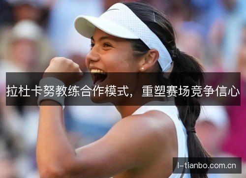 拉杜卡努教练合作模式，重塑赛场竞争信心